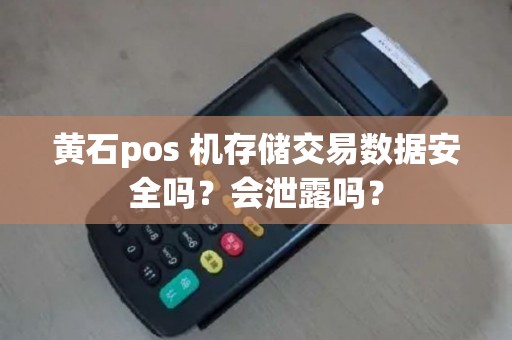 黄石pos 机存储交易数据安全吗?会泄露吗? 黄石pos 机存储交易数据安全吗?会泄露吗?