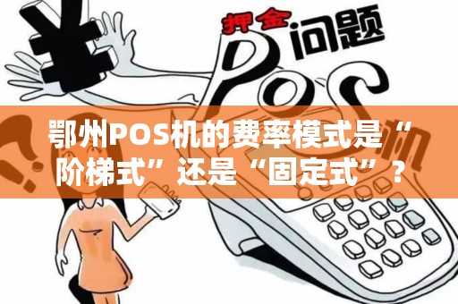 鄂州POS机的费率模式是“阶梯式”还是“固定式”? 鄂州POS机的费率模式是“阶梯式”还是“固定式”?
