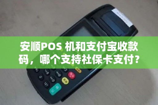 安顺POS 机和支付宝收款码,哪个支持社保卡支付? 安顺POS 机和支付宝收款码,哪个支持社保卡支付?
