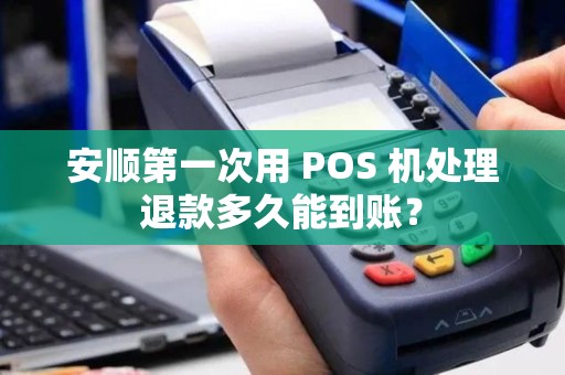 安顺第一次用 POS 机处理退款多久能到账? 安顺第一次用 POS 机处理退款多久能到账?