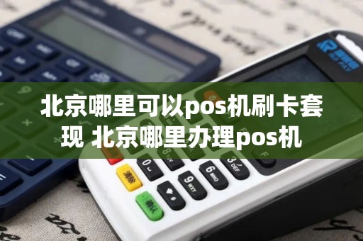 北京哪里可以pos机刷卡套现 北京哪里办理pos机