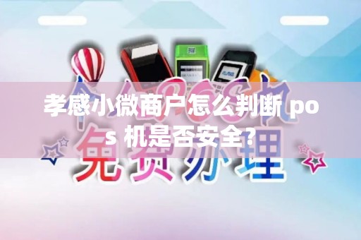 孝感小微商户怎么判断 pos 机是否安全？