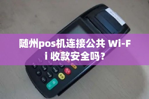 随州pos机连接公共 Wi-Fi 收款安全吗？