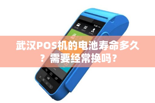 武汉POS机的电池寿命多久？需要经常换吗？