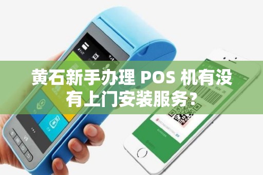 黄石新手办理 POS 机有没有上门安装服务？