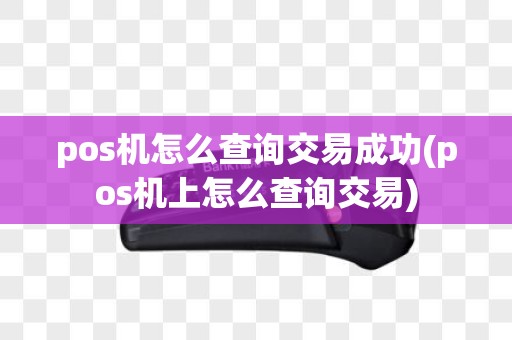 pos机怎么查询交易成功(pos机上怎么查询交易)