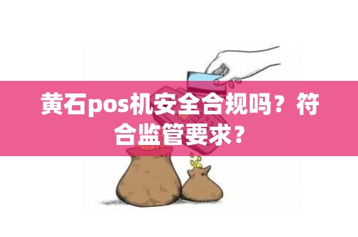 黄石pos机安全合规吗？符合监管要求？