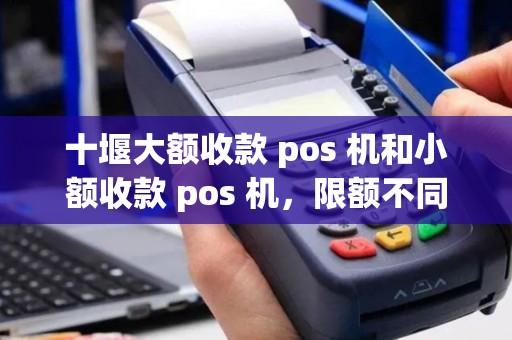 十堰大额收款 pos 机和小额收款 pos 机，限额不同？