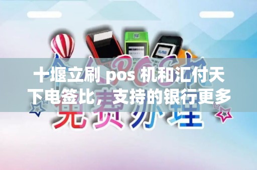十堰立刷 pos 机和汇付天下电签比，支持的银行更多？