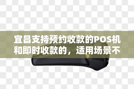 宜昌支持预约收款的POS机和即时收款的，适用场景不同？