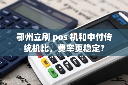 鄂州立刷 pos 机和中付传统机比，费率更稳定？
