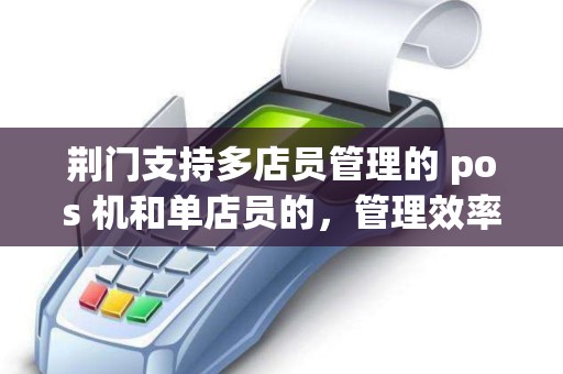 荆门支持多店员管理的 pos 机和单店员的，管理效率差多少？