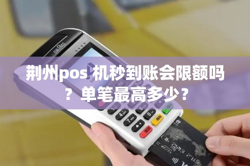 荆州pos 机秒到账会限额吗？单笔最高多少？