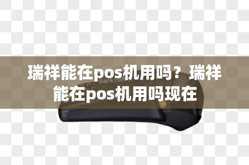 瑞祥能在pos机用吗？瑞祥能在pos机用吗现在
