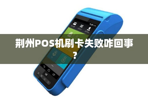 荆州POS机刷卡失败咋回事? 荆州POS机刷卡失败咋回事?
