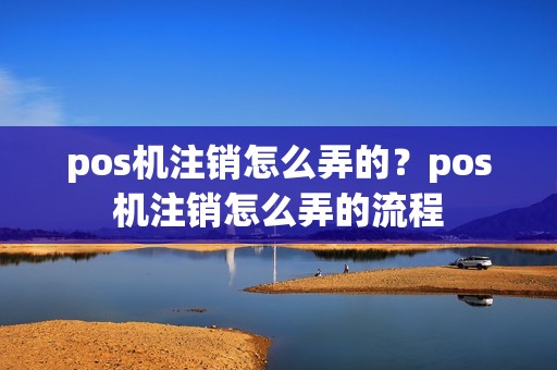 pos机注销怎么弄的？pos机注销怎么弄的流程