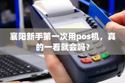 襄阳新手第一次用pos机，真的一看就会吗？