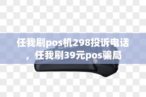 任我刷pos机298投诉电话，任我刷39元pos骗局