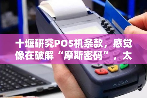 十堰研究POS机条款，感觉像在破解“摩斯密码”，太难了！