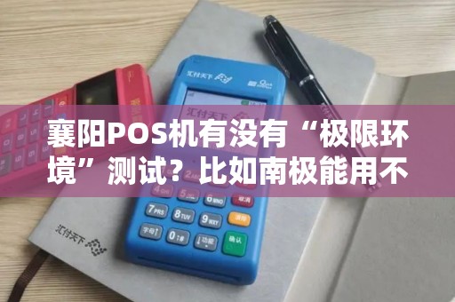 襄阳POS机有没有“极限环境”测试?比如南极能用不? 襄阳POS机有没有“极限环境”测试?比如南极能用不?