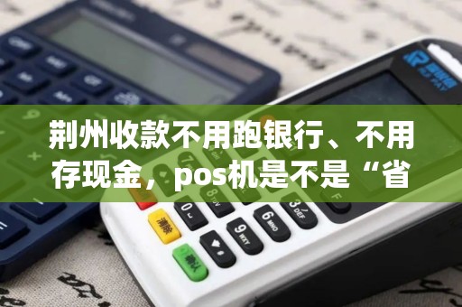 荆州收款不用跑银行、不用存现金，pos机是不是“省时王者”？