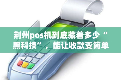 荆州pos机到底藏着多少“黑科技”,能让收款变简单? 荆州pos机到底藏着多少“黑科技”,能让收款变简单?