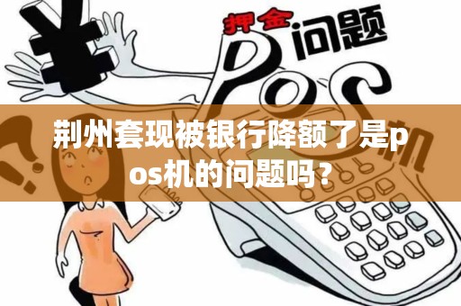 荆州套现被银行降额了是pos机的问题吗？