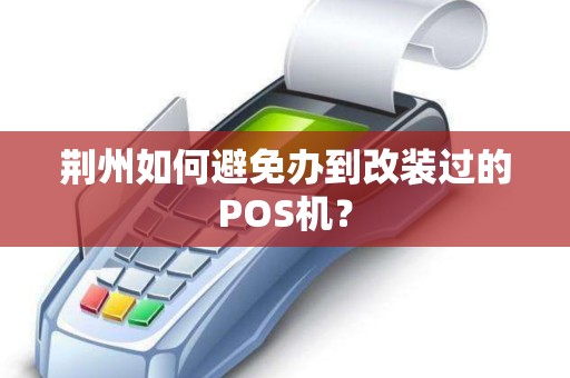 荆州如何避免办到改装过的POS机？