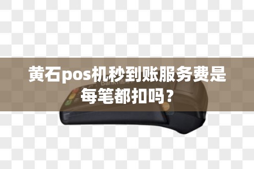 黄石pos机秒到账服务费是每笔都扣吗？