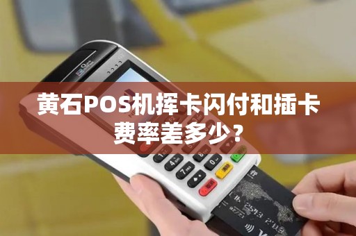 黄石POS机挥卡闪付和插卡费率差多少？