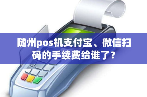 随州pos机支付宝、微信扫码的手续费给谁了？