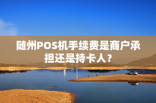 随州POS机手续费是商户承担还是持卡人？