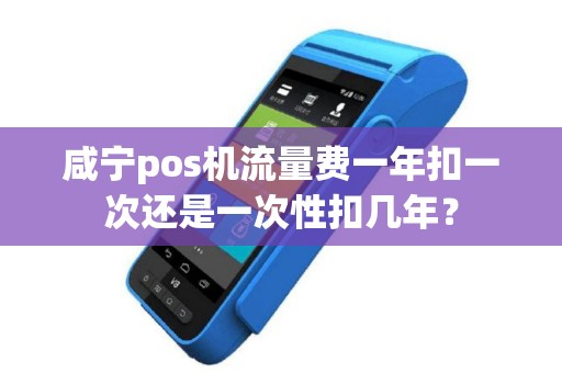咸宁pos机流量费一年扣一次还是一次性扣几年？