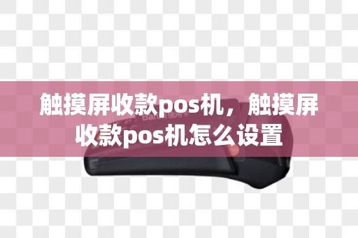 触摸屏收款pos机，触摸屏收款pos机怎么设置