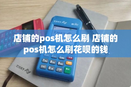 店铺的pos机怎么刷 店铺的pos机怎么刷花呗的钱