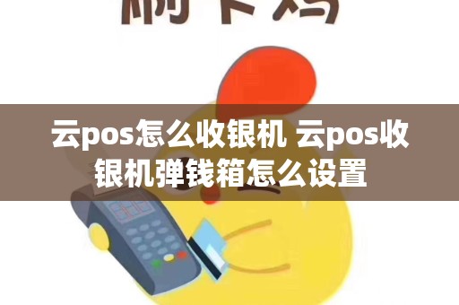 云pos怎么收银机 云pos收银机弹钱箱怎么设置