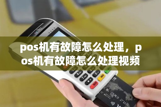 pos机有故障怎么处理，pos机有故障怎么处理视频