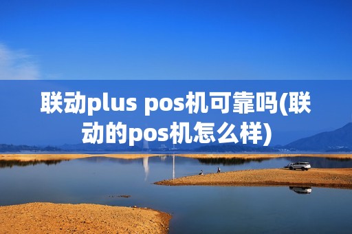 联动plus pos机可靠吗(联动的pos机怎么样)
