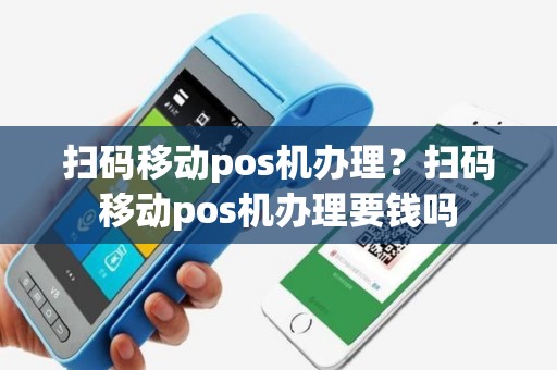 扫码移动pos机办理？扫码移动pos机办理要钱吗