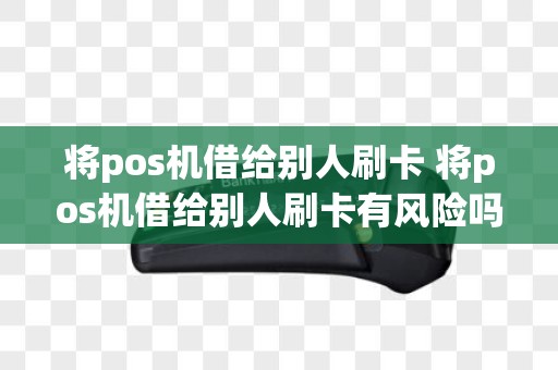 将pos机借给别人刷卡 将pos机借给别人刷卡有风险吗
