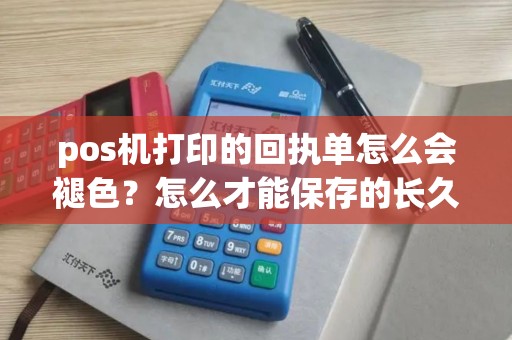 pos机打印的回执单怎么会褪色？怎么才能保存的长久？还有那个回执单可以补办吗？怎么补办？麻烦详细点？