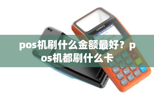pos机刷什么金额最好？pos机都刷什么卡
