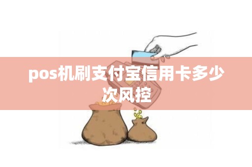 pos机刷支付宝信用卡多少次风控