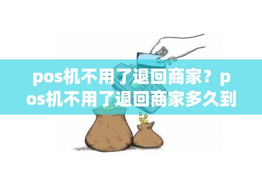 pos机不用了退回商家？pos机不用了退回商家多久到账