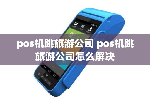 pos机跳旅游公司 pos机跳旅游公司怎么解决