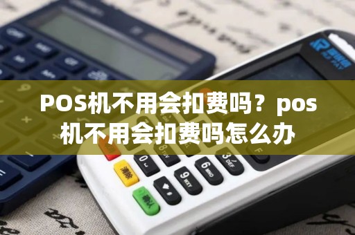 POS机不用会扣费吗？pos机不用会扣费吗怎么办