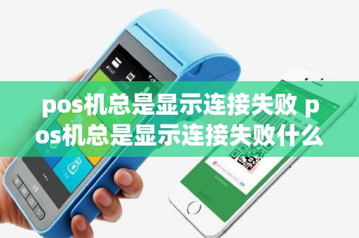 pos机总是显示连接失败 pos机总是显示连接失败什么原因