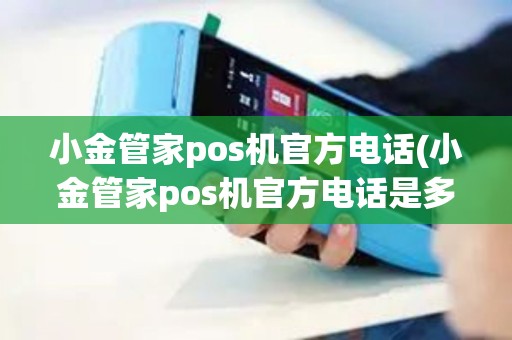 小金管家pos机官方电话(小金管家pos机官方电话是多少)