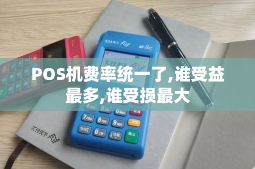 POS机费率统一了,谁受益最多,谁受损最大