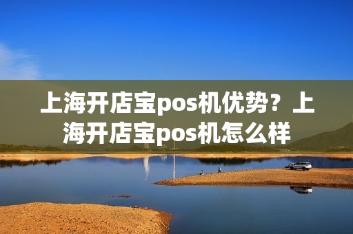 上海开店宝pos机优势？上海开店宝pos机怎么样